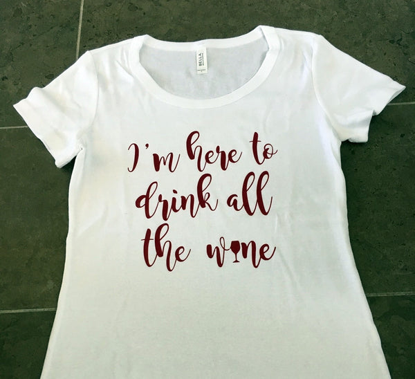 I'm Here to Drink All the Wine T-Shirt - Wine Country - Wine Lover Tee